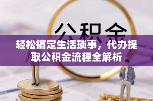 隆回轻松搞定生活琐事，代办提取公积金流程全解析