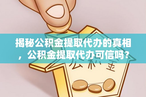 隆回揭秘公积金提取代办的真相，公积金提取代办可信吗？