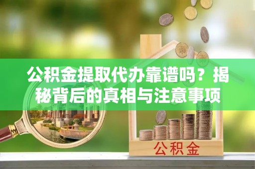 隆回公积金提取代办靠谱吗？揭秘背后的真相与注意事项