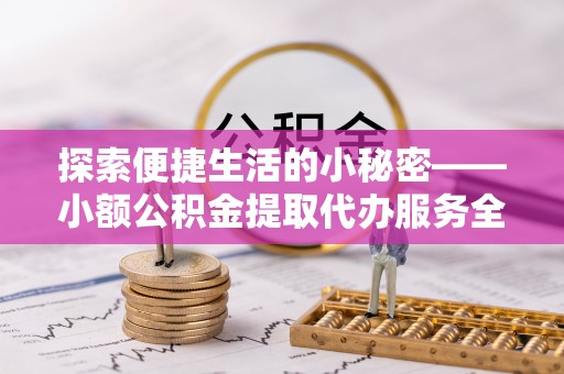隆回探索便捷生活的小秘密——小额公积金提取代办服务全解析