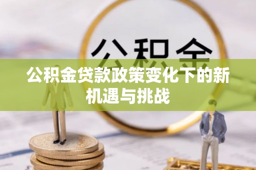 隆回公积金贷款政策变化下的新机遇与挑战