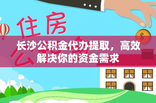 隆回长沙公积金代办提取，高效解决你的资金需求