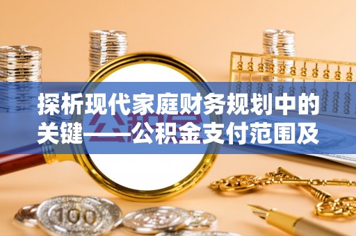 隆回探析现代家庭财务规划中的关键——公积金支付范围及其影响