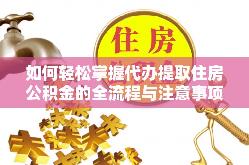 隆回如何轻松掌握代办提取住房公积金的全流程与注意事项
