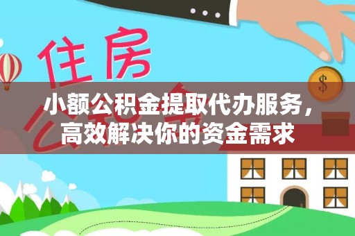 隆回小额公积金提取代办服务，高效解决你的资金需求