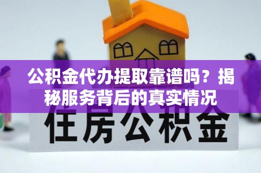 隆回公积金代办提取靠谱吗？揭秘服务背后的真实情况