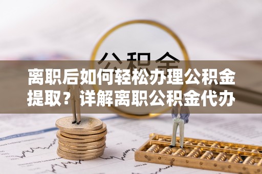 隆回离职后如何轻松办理公积金提取？详解离职公积金代办提取流程