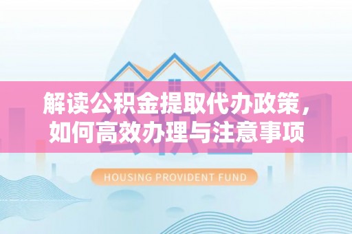 隆回解读公积金提取代办政策，如何高效办理与注意事项
