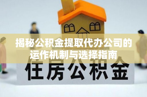 隆回揭秘公积金提取代办公司的运作机制与选择指南