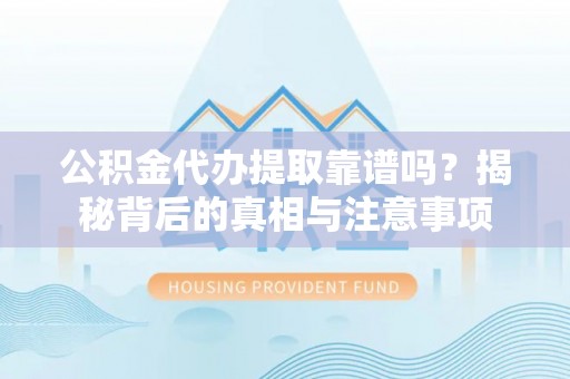 隆回公积金代办提取靠谱吗？揭秘背后的真相与注意事项