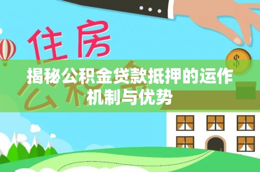 隆回揭秘公积金贷款抵押的运作机制与优势