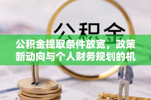 隆回公积金提取条件放宽，政策新动向与个人财务规划的机遇