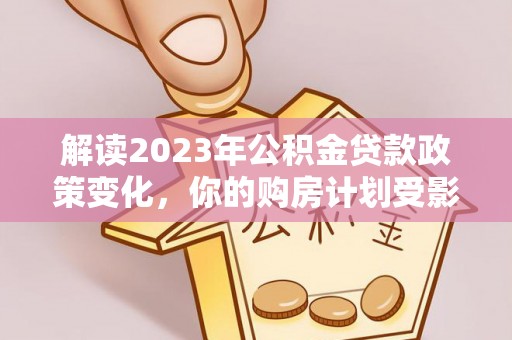 隆回解读2023年公积金贷款政策变化，你的购房计划受影响了吗？