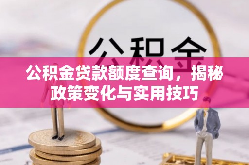 隆回公积金贷款额度查询，揭秘政策变化与实用技巧