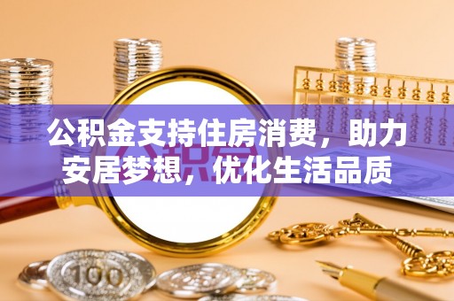 隆回公积金支持住房消费，助力安居梦想，优化生活品质