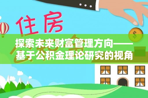 隆回探索未来财富管理方向——基于公积金理论研究的视角