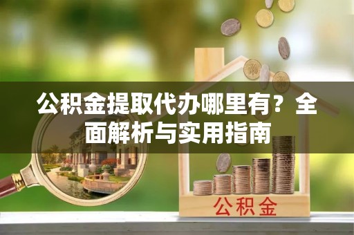 隆回公积金提取代办哪里有？全面解析与实用指南