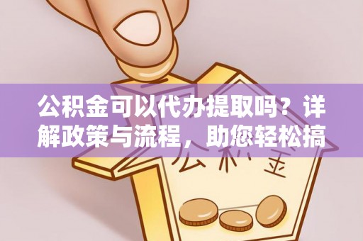隆回公积金可以代办提取吗？详解政策与流程，助您轻松搞定！