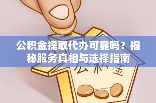 隆回公积金提取代办可靠吗？揭秘服务真相与选择指南