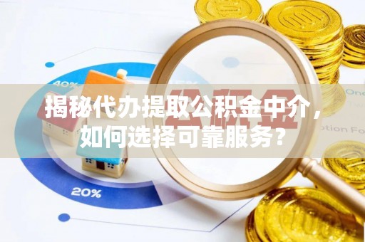 隆回揭秘代办提取公积金中介，如何选择可靠服务？