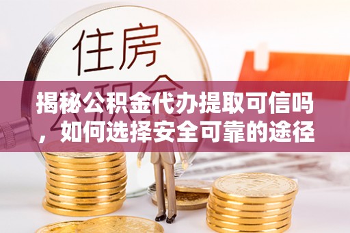 隆回揭秘公积金代办提取可信吗，如何选择安全可靠的途径