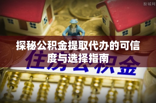 隆回探秘公积金提取代办的可信度与选择指南