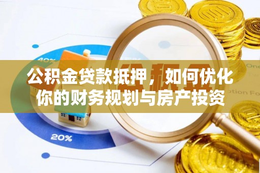 隆回公积金贷款抵押，如何优化你的财务规划与房产投资