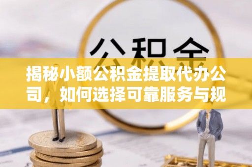 隆回揭秘小额公积金提取代办公司，如何选择可靠服务与规避风险