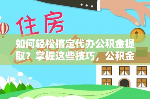 隆回如何轻松搞定代办公积金提取？掌握这些技巧，公积金到手不是梦！