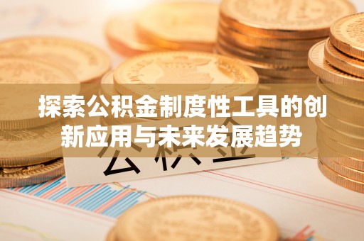 隆回探索公积金制度性工具的创新应用与未来发展趋势