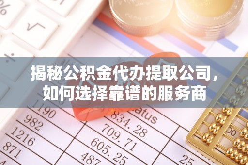 隆回揭秘公积金代办提取公司，如何选择靠谱的服务商