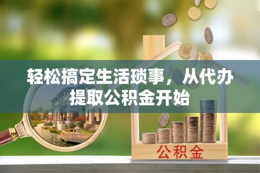 隆回轻松搞定生活琐事，从代办提取公积金开始
