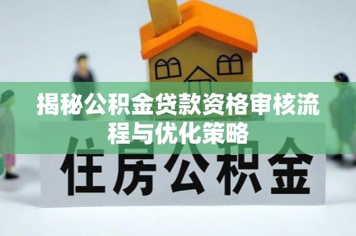 隆回揭秘公积金贷款资格审核流程与优化策略
