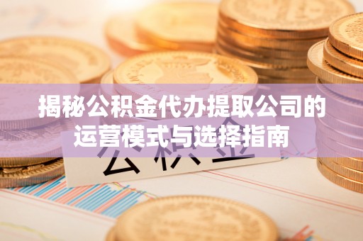 隆回揭秘公积金代办提取公司的运营模式与选择指南