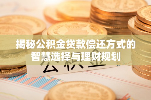 隆回揭秘公积金贷款偿还方式的智慧选择与理财规划