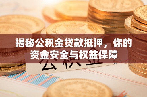 隆回揭秘公积金贷款抵押，你的资金安全与权益保障