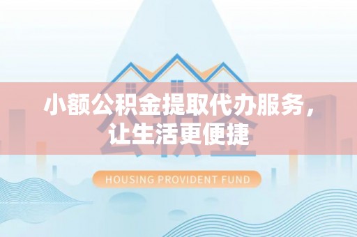 隆回小额公积金提取代办服务，让生活更便捷