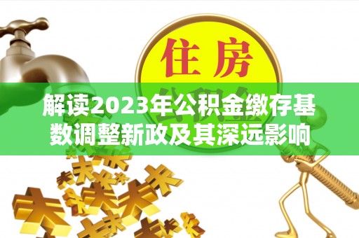 隆回解读2023年公积金缴存基数调整新政及其深远影响