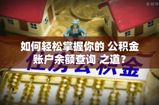 隆回如何轻松掌握你的 公积金账户余额查询 之道？