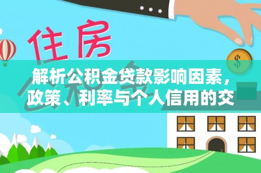 隆回解析公积金贷款影响因素，政策、利率与个人信用的交织作用
