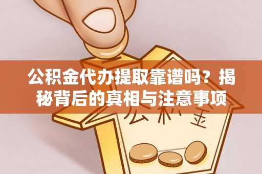 隆回公积金代办提取靠谱吗？揭秘背后的真相与注意事项