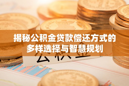 隆回揭秘公积金贷款偿还方式的多样选择与智慧规划