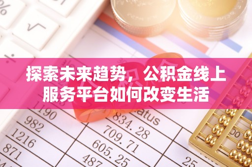 隆回探索未来趋势，公积金线上服务平台如何改变生活