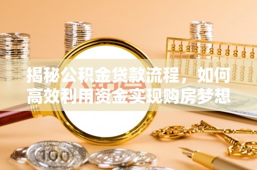隆回揭秘公积金贷款流程，如何高效利用资金实现购房梦想