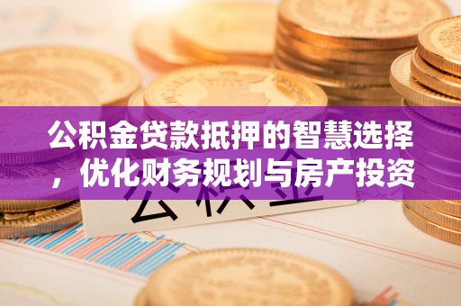 隆回公积金贷款抵押的智慧选择，优化财务规划与房产投资