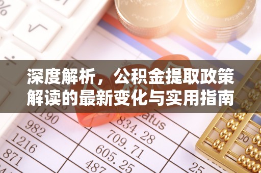 隆回深度解析，公积金提取政策解读的最新变化与实用指南