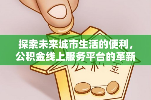 隆回探索未来城市生活的便利，公积金线上服务平台的革新与机遇