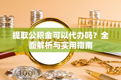 隆回提取公积金可以代办吗？全面解析与实用指南