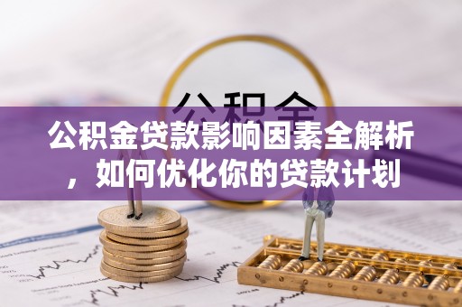 隆回公积金贷款影响因素全解析，如何优化你的贷款计划