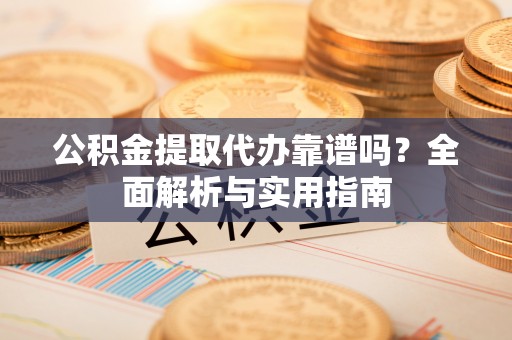 隆回公积金提取代办靠谱吗？全面解析与实用指南